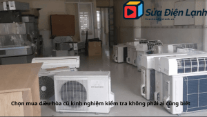 Chon mua dieu hoa cu kinh nghiem kiem tra khong phai ai cung biet
